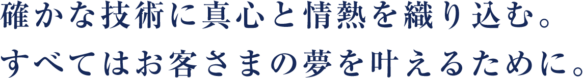 確かな技術に真心と情熱を織り込む。すべてはお客さまの
    夢を叶えるために。